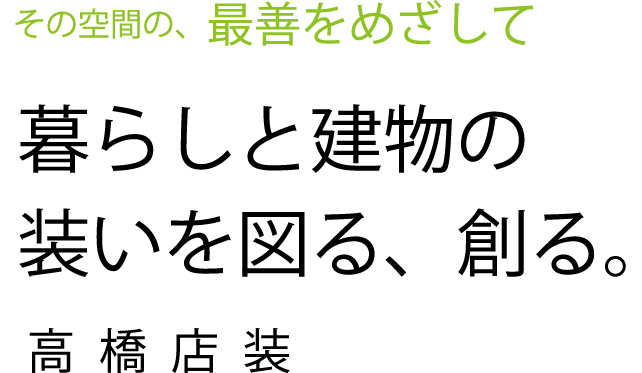 その空間の、最善をめざして 暮らしと建物の装いを図る、創る。高橋店装